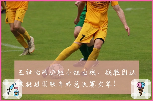 王祉怡两连胜小组出线，战胜因达农挺进羽联年终总决赛女单！