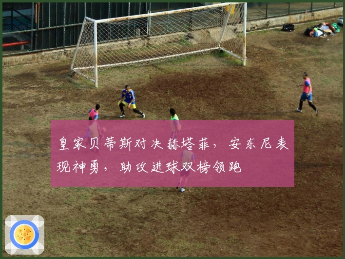 皇家贝蒂斯对决赫塔菲，安东尼表现神勇，助攻进球双榜领跑