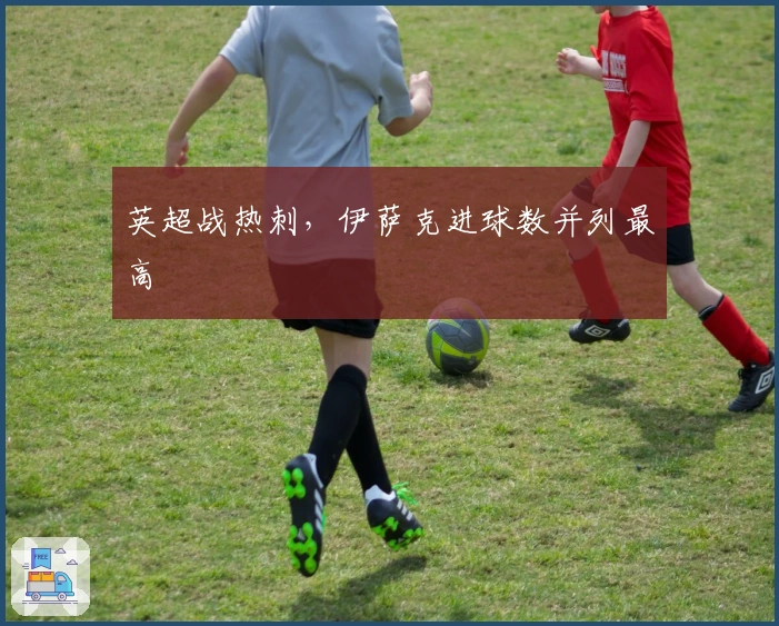 英超战热刺，伊萨克进球数并列最高