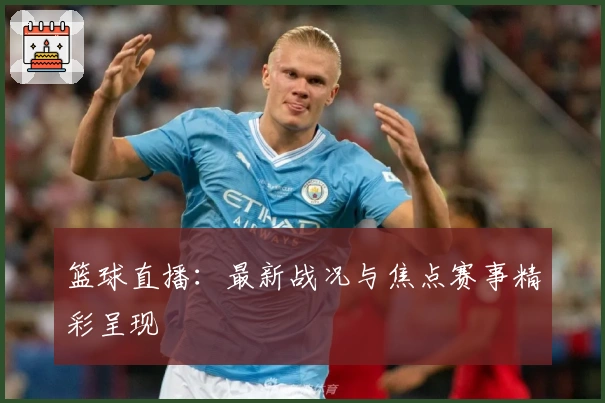 篮球直播：最新战况与焦点赛事精彩呈现