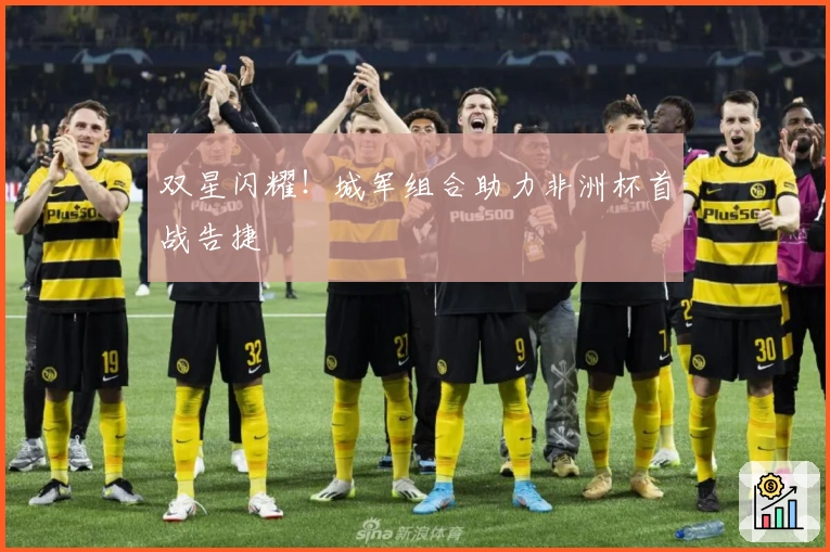 双星闪耀！城军组合助力非洲杯首战告捷