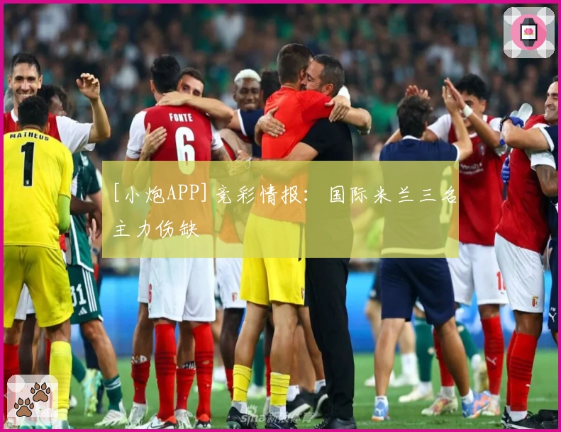 [小炮APP]竞彩情报：国际米兰三名主力伤缺