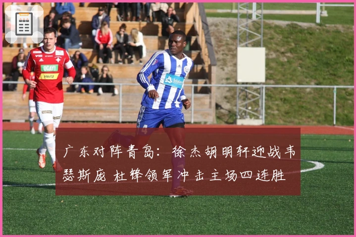 广东对阵青岛：徐杰胡明轩迎战韦瑟斯庞 杜锋领军冲击主场四连胜
