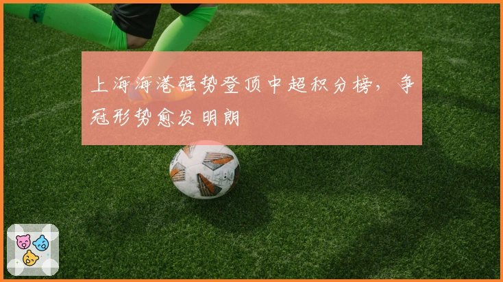 上海海港强势登顶中超积分榜，争冠形势愈发明朗