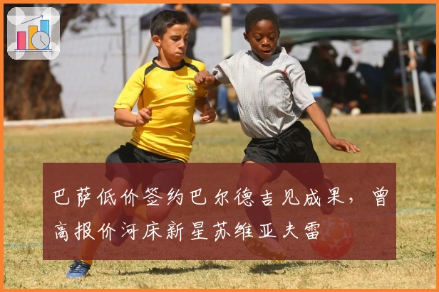 巴萨低价签约巴尔德吉见成果，曾高报价河床新星苏维亚夫雷