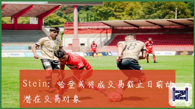 Stein：哈登或将成交易截止日前的潜在交易对象