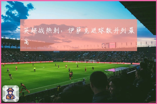 英超战热刺，伊萨克进球数并列最高