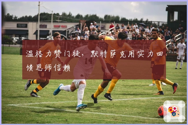 温格力赞门徒，默特萨克用实力回馈恩师信赖