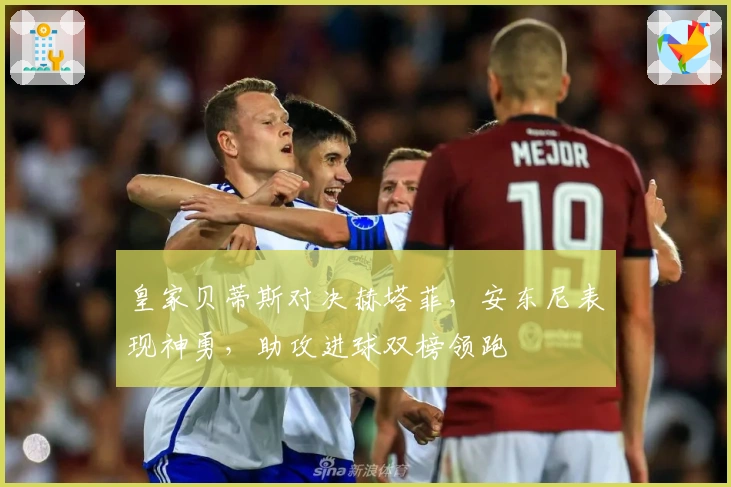 皇家贝蒂斯对决赫塔菲，安东尼表现神勇，助攻进球双榜领跑