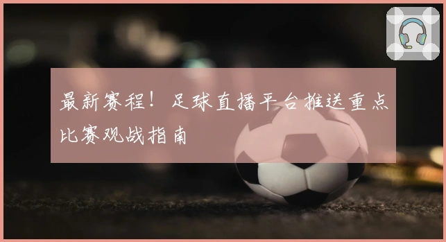 最新赛程！足球直播平台推送重点比赛观战指南