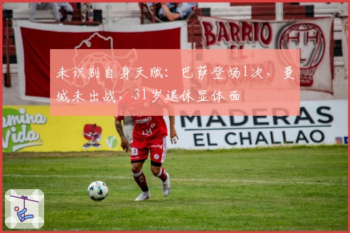 未识别自身天赋：巴萨登场1次，曼城未出战，31岁退休显体面