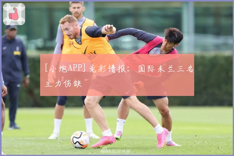 [小炮APP]竞彩情报：国际米兰三名主力伤缺