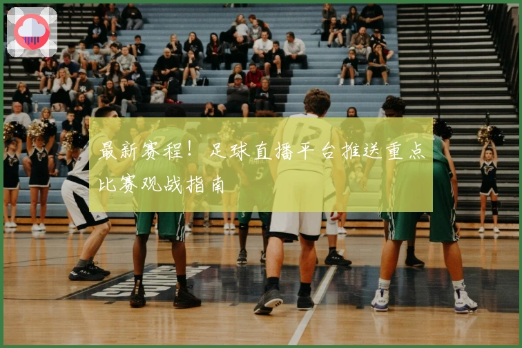 最新赛程！足球直播平台推送重点比赛观战指南