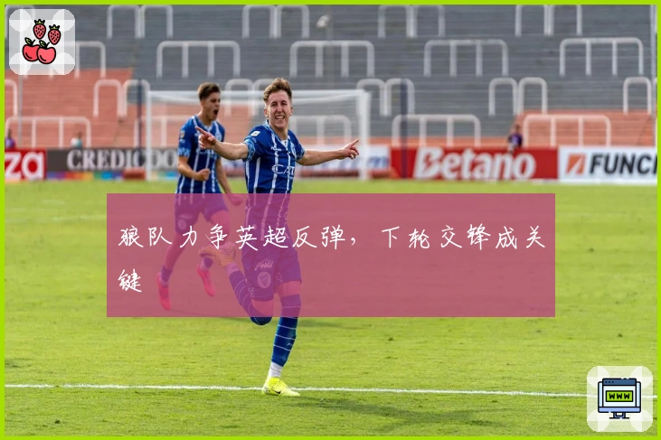 狼队力争英超反弹，下轮交锋成关键